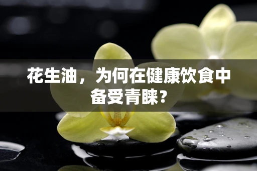 花生油，为何在健康饮食中备受青睐？