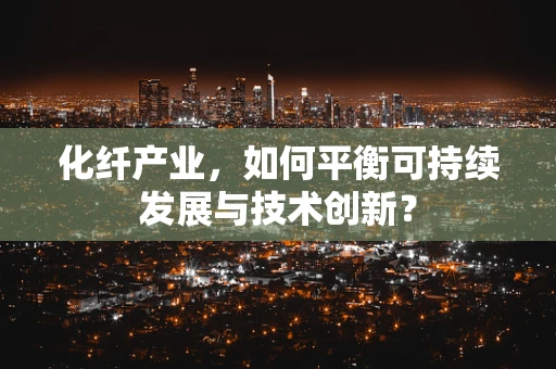 化纤产业，如何平衡可持续发展与技术创新？