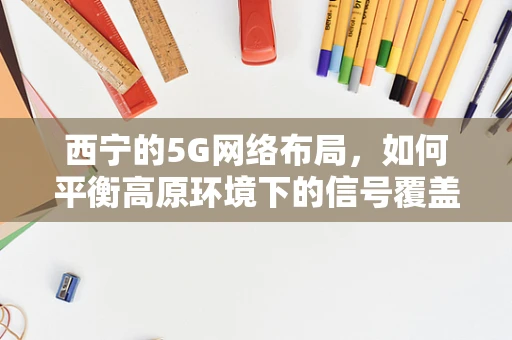 西宁的5G网络布局，如何平衡高原环境下的信号覆盖与绿色节能？