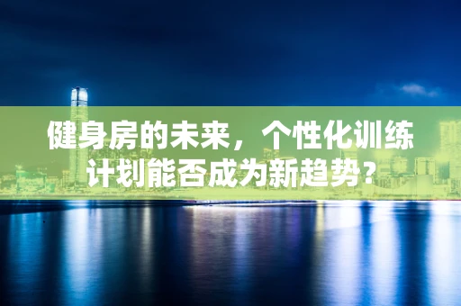 健身房的未来，个性化训练计划能否成为新趋势？