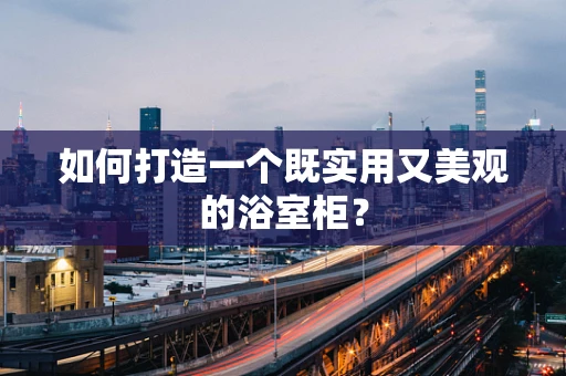如何打造一个既实用又美观的浴室柜？