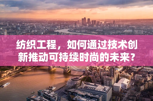 纺织工程，如何通过技术创新推动可持续时尚的未来？