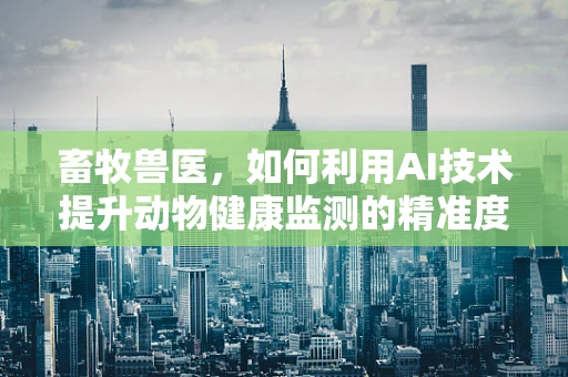 畜牧兽医，如何利用AI技术提升动物健康监测的精准度？