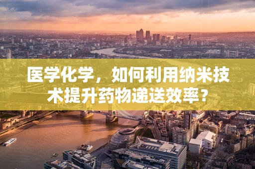 医学化学，如何利用纳米技术提升药物递送效率？