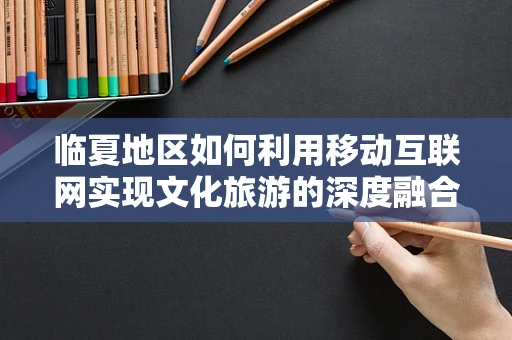 临夏地区如何利用移动互联网实现文化旅游的深度融合？