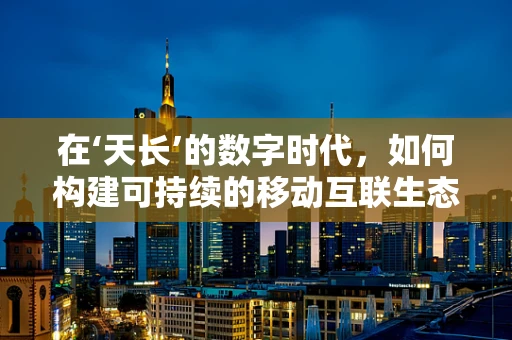 在‘天长’的数字时代，如何构建可持续的移动互联生态？