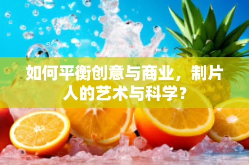 如何平衡创意与商业，制片人的艺术与科学？