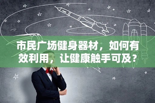 市民广场健身器材，如何有效利用，让健康触手可及？