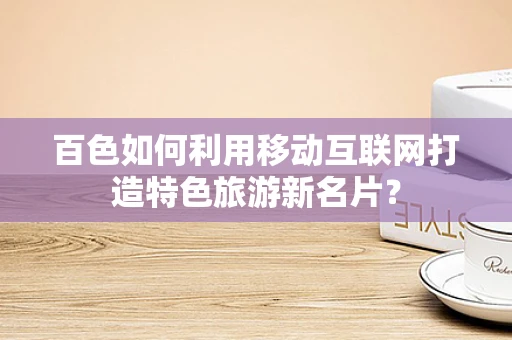百色如何利用移动互联网打造特色旅游新名片？