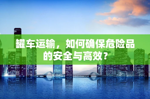 罐车运输，如何确保危险品的安全与高效？
