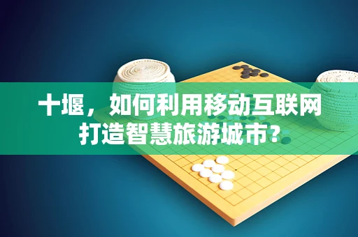 十堰，如何利用移动互联网打造智慧旅游城市？
