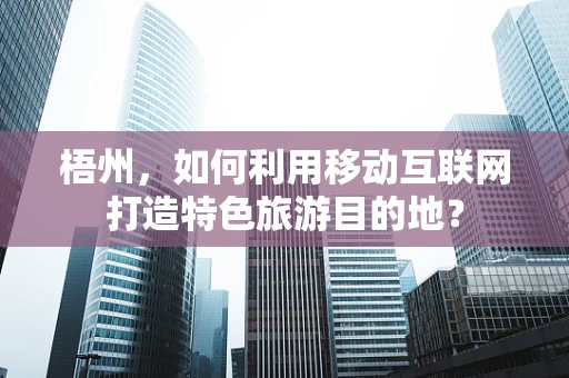 梧州，如何利用移动互联网打造特色旅游目的地？