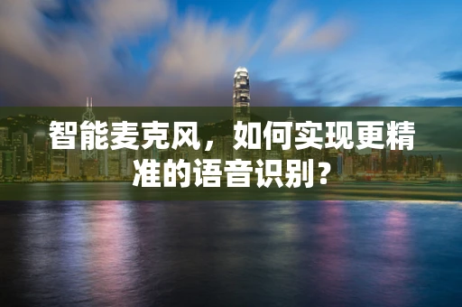 智能麦克风，如何实现更精准的语音识别？