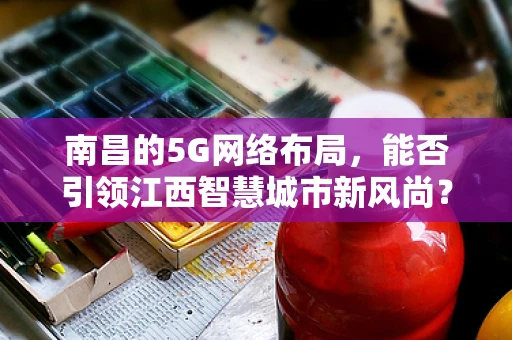 南昌的5G网络布局，能否引领江西智慧城市新风尚？