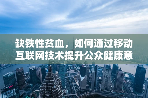 缺铁性贫血，如何通过移动互联网技术提升公众健康意识？