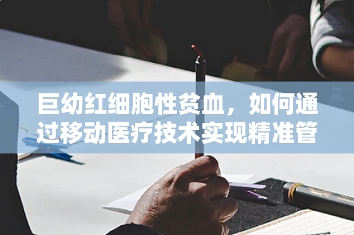 巨幼红细胞性贫血，如何通过移动医疗技术实现精准管理与治疗？