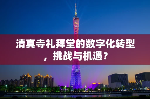 清真寺礼拜堂的数字化转型，挑战与机遇？