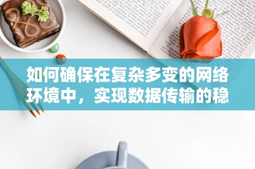 如何确保在复杂多变的网络环境中，实现数据传输的稳定性和安全性？