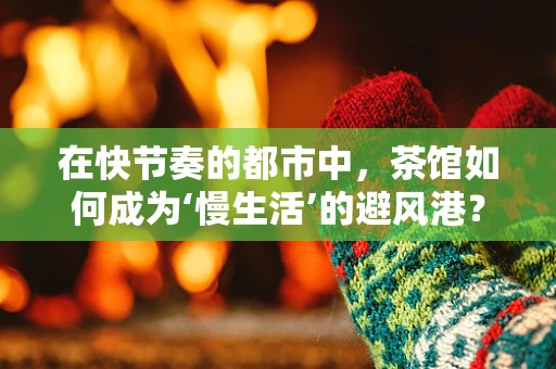 在快节奏的都市中，茶馆如何成为‘慢生活’的避风港？