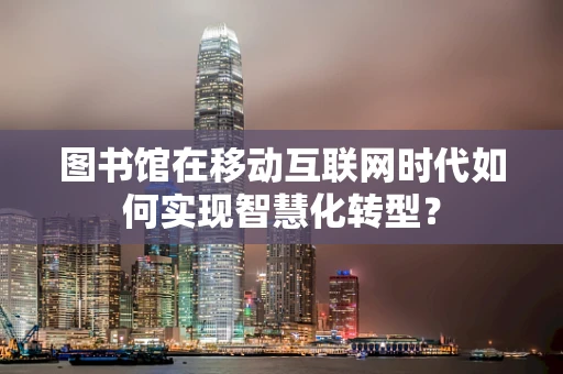 图书馆在移动互联网时代如何实现智慧化转型？