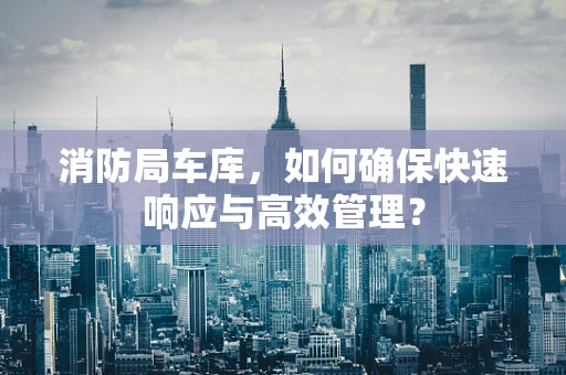 消防局车库，如何确保快速响应与高效管理？