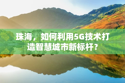 珠海，如何利用5G技术打造智慧城市新标杆？