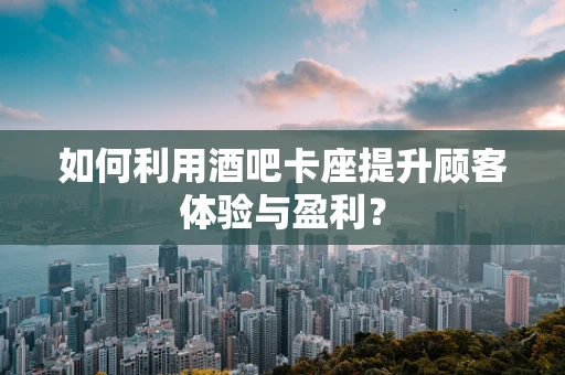 如何利用酒吧卡座提升顾客体验与盈利？
