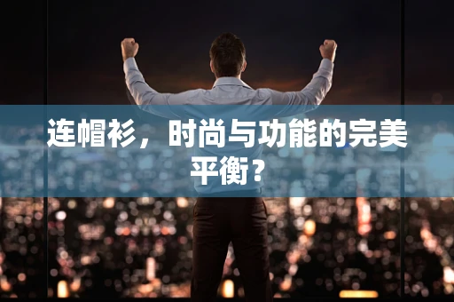 连帽衫，时尚与功能的完美平衡？