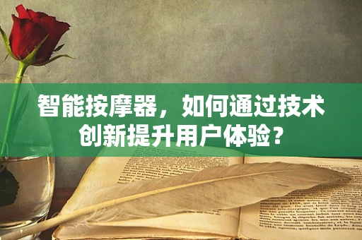 智能按摩器，如何通过技术创新提升用户体验？
