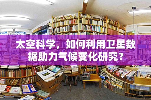 太空科学，如何利用卫星数据助力气候变化研究？