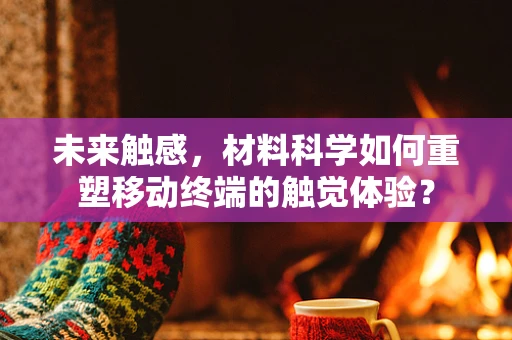 未来触感，材料科学如何重塑移动终端的触觉体验？