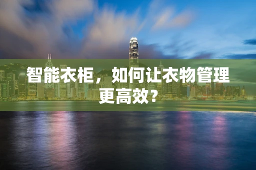 智能衣柜，如何让衣物管理更高效？