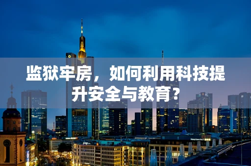 监狱牢房，如何利用科技提升安全与教育？