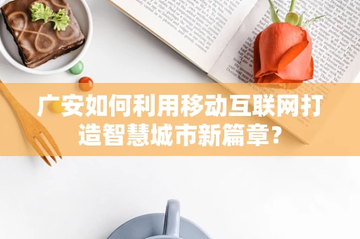 广安如何利用移动互联网打造智慧城市新篇章？