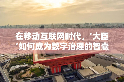 在移动互联网时代，‘大臣’如何成为数字治理的智囊？