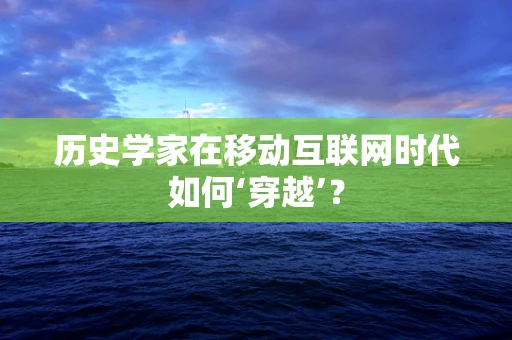 历史学家在移动互联网时代如何‘穿越’？