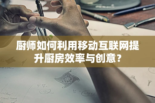 厨师如何利用移动互联网提升厨房效率与创意？