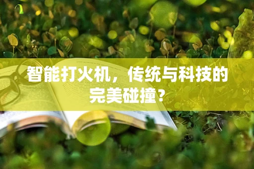 智能打火机，传统与科技的完美碰撞？