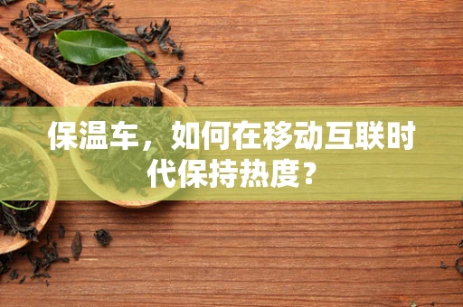 保温车，如何在移动互联时代保持热度？