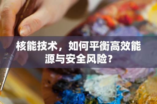 核能技术，如何平衡高效能源与安全风险？