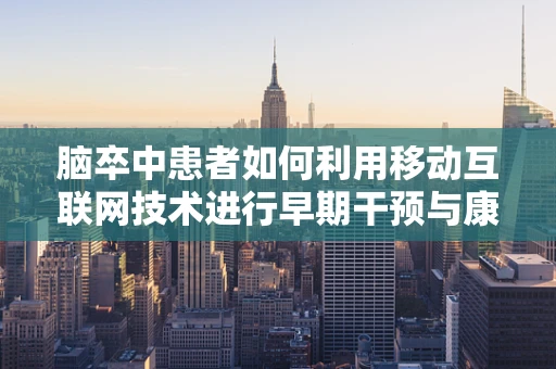 脑卒中患者如何利用移动互联网技术进行早期干预与康复？