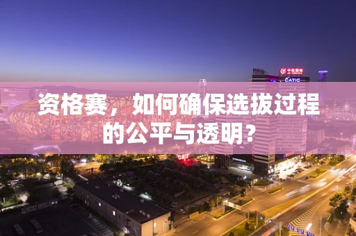 资格赛，如何确保选拔过程的公平与透明？