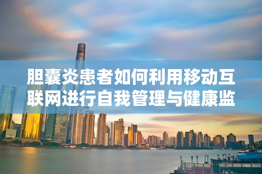 胆囊炎患者如何利用移动互联网进行自我管理与健康监测？