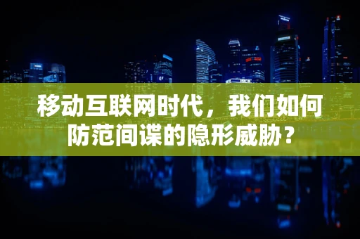 移动互联网时代，我们如何防范间谍的隐形威胁？