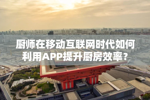 厨师在移动互联网时代如何利用APP提升厨房效率？