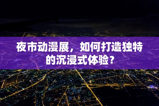 夜市动漫展，如何打造独特的沉浸式体验？