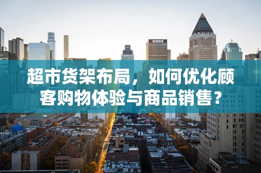 超市货架布局，如何优化顾客购物体验与商品销售？