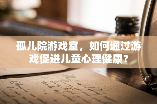 孤儿院游戏室，如何通过游戏促进儿童心理健康？