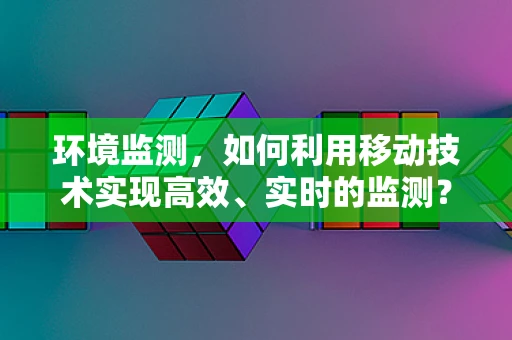 环境监测，如何利用移动技术实现高效、实时的监测？