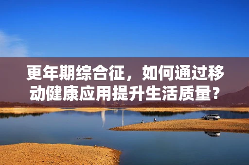 更年期综合征，如何通过移动健康应用提升生活质量？
